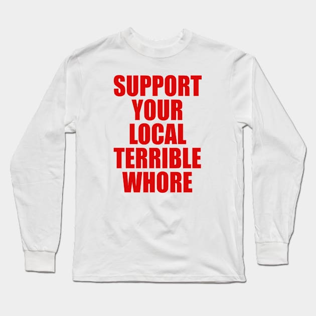SUPPORT YOUR LOCAL TERRIBLE WHORE Long Sleeve T-Shirt by TheCosmicTradingPost